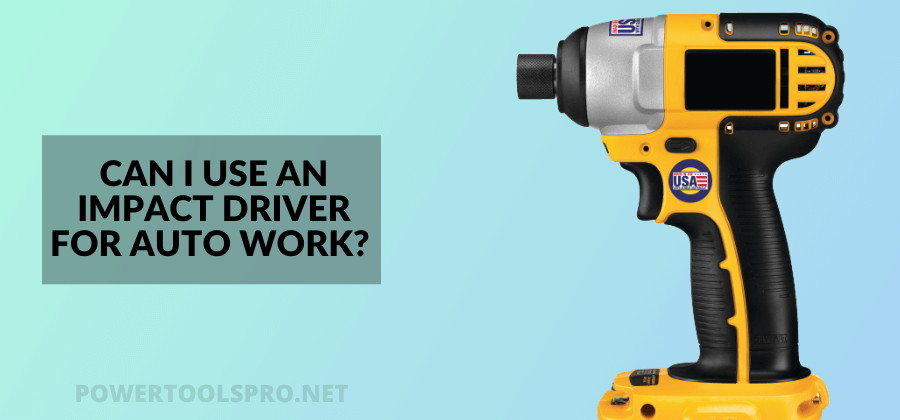 Can I Use an Impact Driver for Auto Work? – A Comprehensive Guide